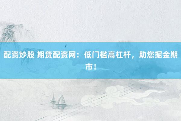 配资炒股 期货配资网：低门槛高杠杆，助您掘金期市！