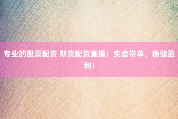 专业的股票配资 期货配资直播：实盘带单，稳健盈利！