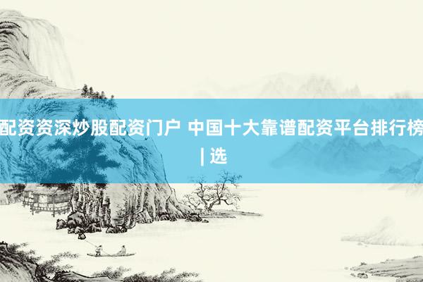 配资资深炒股配资门户 中国十大靠谱配资平台排行榜 | 选