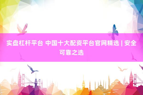 实盘杠杆平台 中国十大配资平台官网精选 | 安全可靠之选
