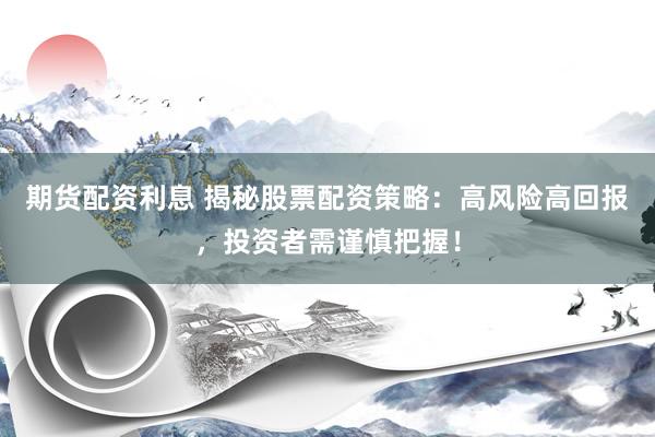期货配资利息 揭秘股票配资策略：高风险高回报，投资者需谨慎把握！
