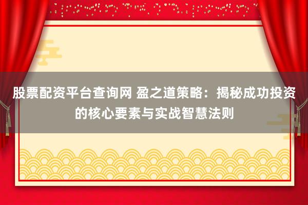 股票配资平台查询网 盈之道策略：揭秘成功投资的核心要素与实战智慧法则