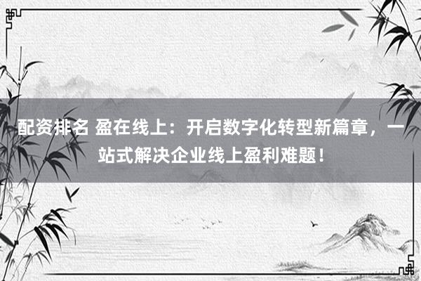 配资排名 盈在线上：开启数字化转型新篇章，一站式解决企业线上盈利难题！