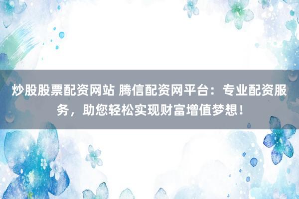 炒股股票配资网站 腾信配资网平台：专业配资服务，助您轻松实现财富增值梦想！