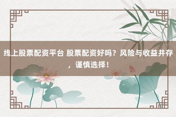 线上股票配资平台 股票配资好吗？风险与收益并存，谨慎选择！