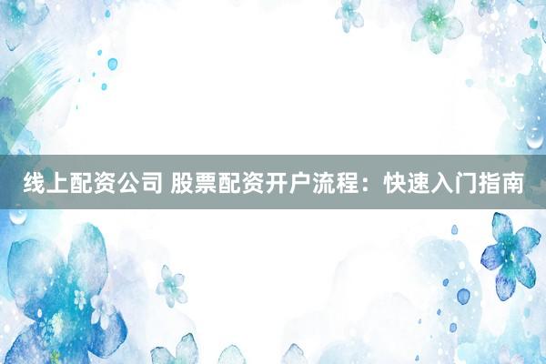 线上配资公司 股票配资开户流程：快速入门指南