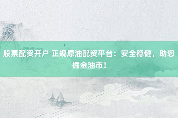 股票配资开户 正规原油配资平台：安全稳健，助您掘金油市！