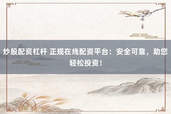 炒股配资杠杆 正规在线配资平台：安全可靠，助您轻松投资！
