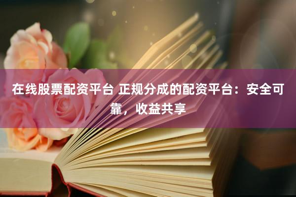 在线股票配资平台 正规分成的配资平台：安全可靠，收益共享