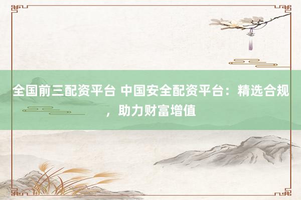 全国前三配资平台 中国安全配资平台：精选合规，助力财富增值