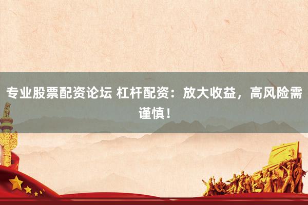 专业股票配资论坛 杠杆配资：放大收益，高风险需谨慎！