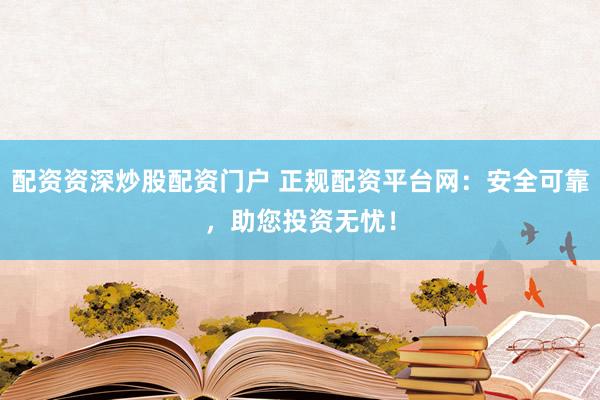 配资资深炒股配资门户 正规配资平台网：安全可靠，助您投资无忧！