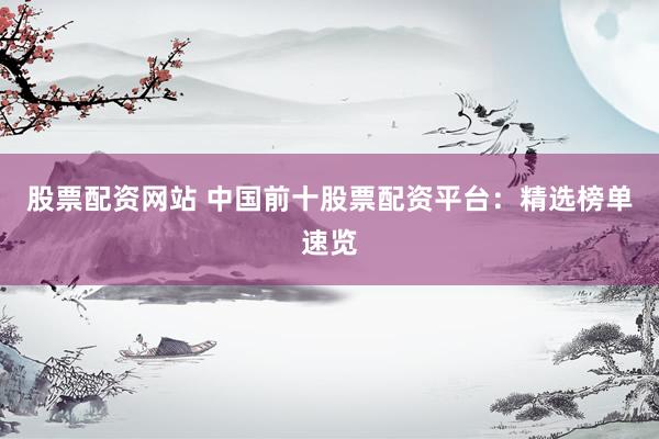 股票配资网站 中国前十股票配资平台：精选榜单速览