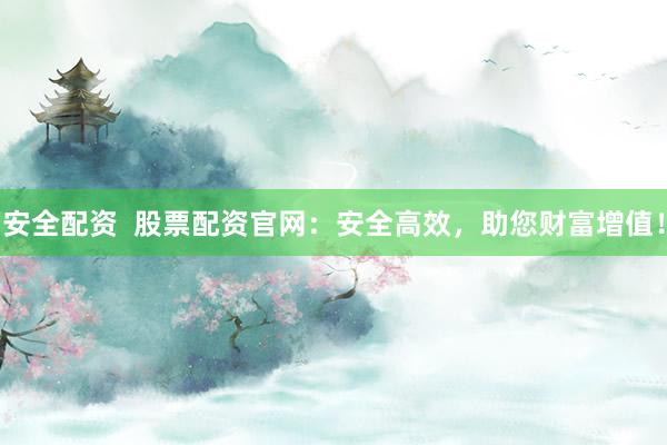 安全配资  股票配资官网：安全高效，助您财富增值！