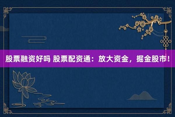 股票融资好吗 股票配资通：放大资金，掘金股市！