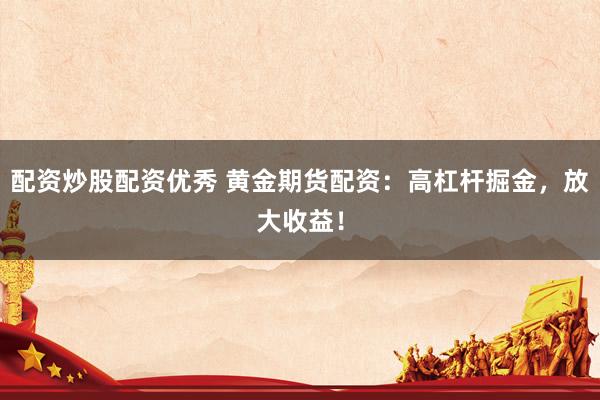 配资炒股配资优秀 黄金期货配资：高杠杆掘金，放大收益！