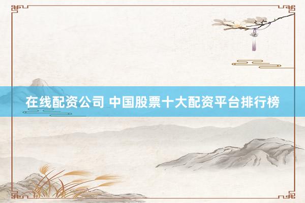 在线配资公司 中国股票十大配资平台排行榜