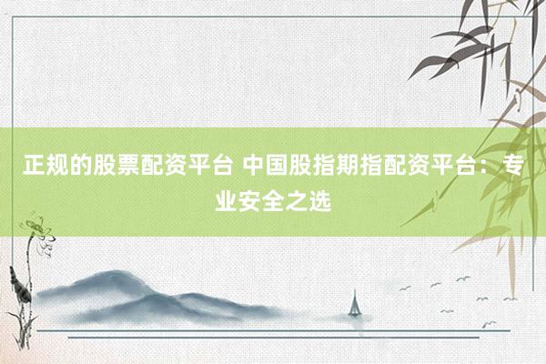 正规的股票配资平台 中国股指期指配资平台：专业安全之选