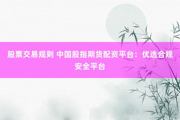 股票交易规则 中国股指期货配资平台：优选合规安全平台
