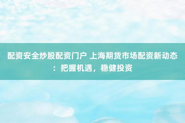 配资安全炒股配资门户 上海期货市场配资新动态：把握机遇，稳健投资