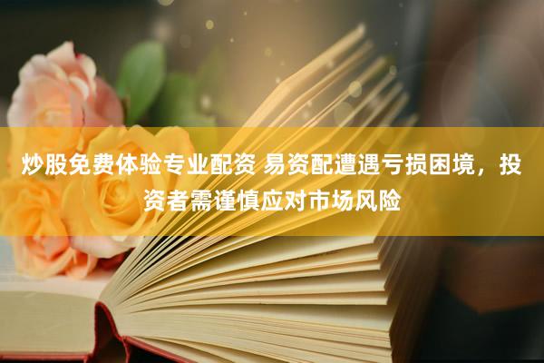 炒股免费体验专业配资 易资配遭遇亏损困境，投资者需谨慎应对市场风险