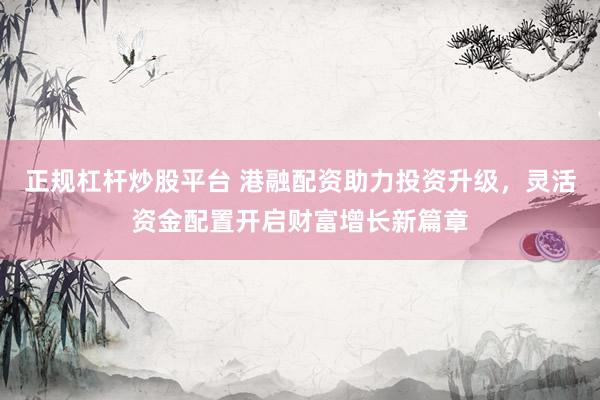 正规杠杆炒股平台 港融配资助力投资升级，灵活资金配置开启财富增长新篇章