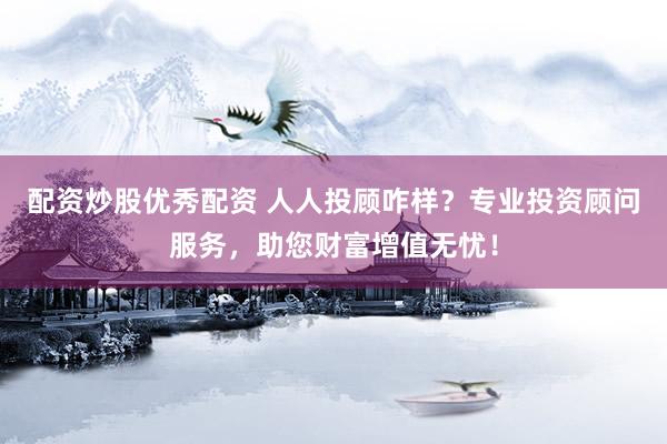 配资炒股优秀配资 人人投顾咋样？专业投资顾问服务，助您财富增值无忧！