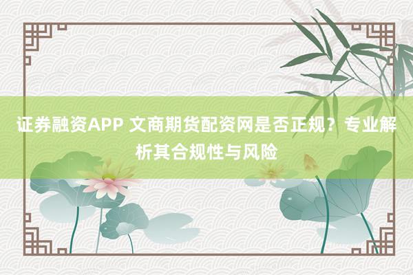 证券融资APP 文商期货配资网是否正规？专业解析其合规性与风险