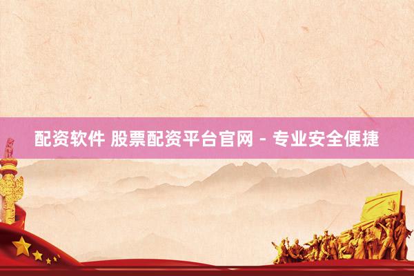 配资软件 股票配资平台官网 - 专业安全便捷