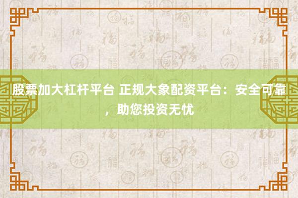 股票加大杠杆平台 正规大象配资平台：安全可靠，助您投资无忧