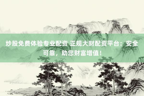 炒股免费体验专业配资 正规大财配资平台：安全可靠，助您财富增值！