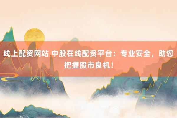 线上配资网站 中股在线配资平台：专业安全，助您把握股市良机！