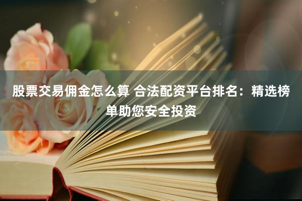 股票交易佣金怎么算 合法配资平台排名：精选榜单助您安全投资