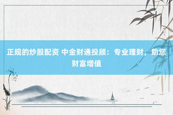正规的炒股配资 中金财通投顾：专业理财，助您财富增值