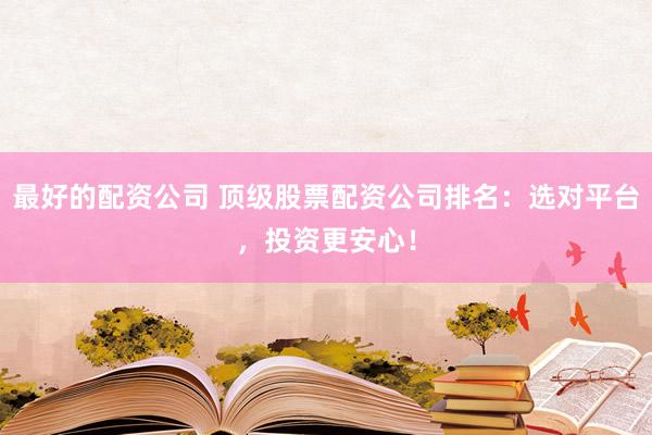 最好的配资公司 顶级股票配资公司排名：选对平台，投资更安心！