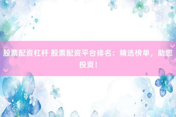 股票配资杠杆 股票配资平台排名：精选榜单，助您投资！
