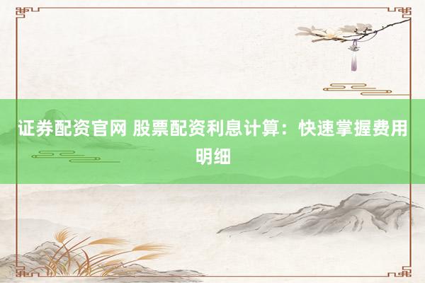 证券配资官网 股票配资利息计算：快速掌握费用明细