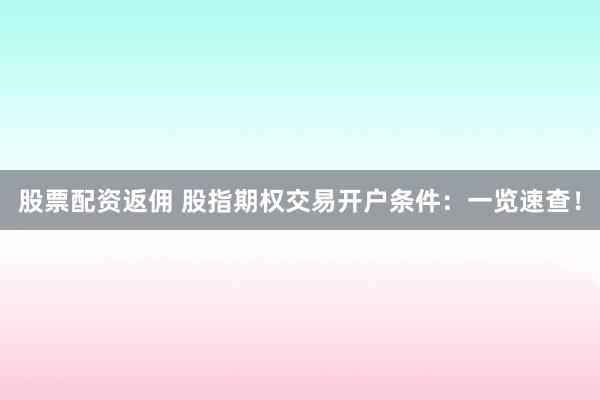 股票配资返佣 股指期权交易开户条件：一览速查！