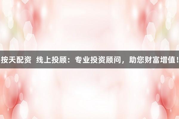 按天配资  线上投顾：专业投资顾问，助您财富增值！