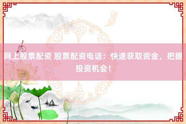 网上股票配资 股票配资电话：快速获取资金，把握投资机会！