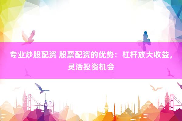 专业炒股配资 股票配资的优势：杠杆放大收益，灵活投资机会