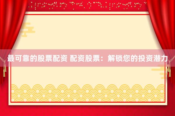 最可靠的股票配资 配资股票：解锁您的投资潜力