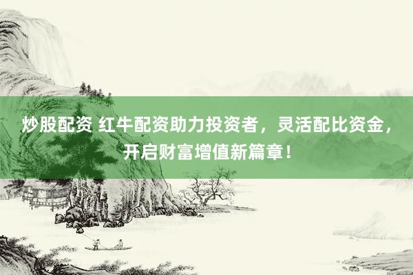 炒股配资 红牛配资助力投资者，灵活配比资金，开启财富增值新篇章！