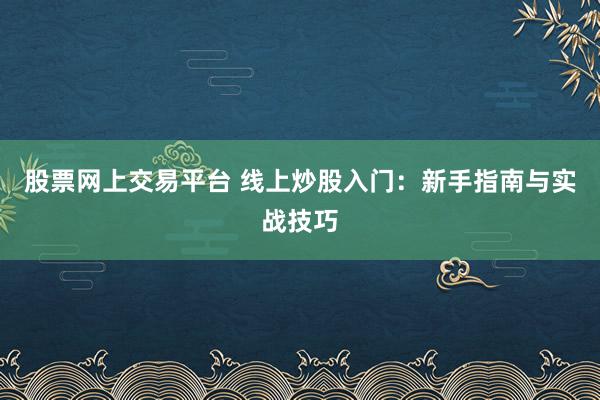 股票网上交易平台 线上炒股入门：新手指南与实战技巧
