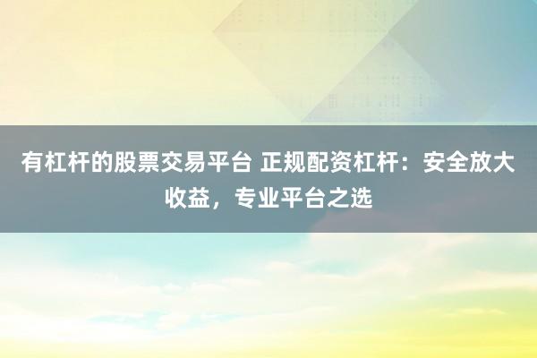 有杠杆的股票交易平台 正规配资杠杆：安全放大收益，专业平台之选