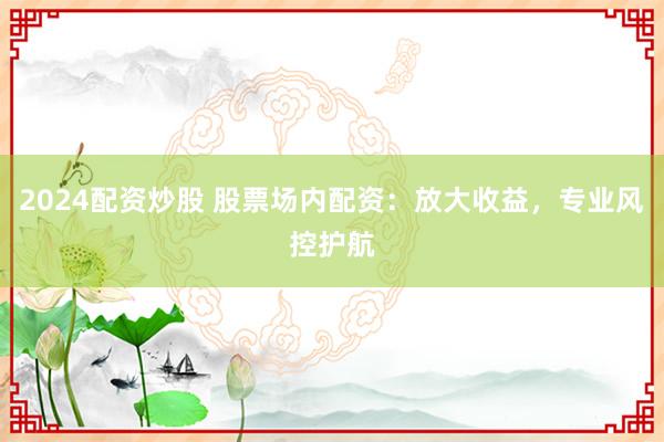 2024配资炒股 股票场内配资：放大收益，专业风控护航