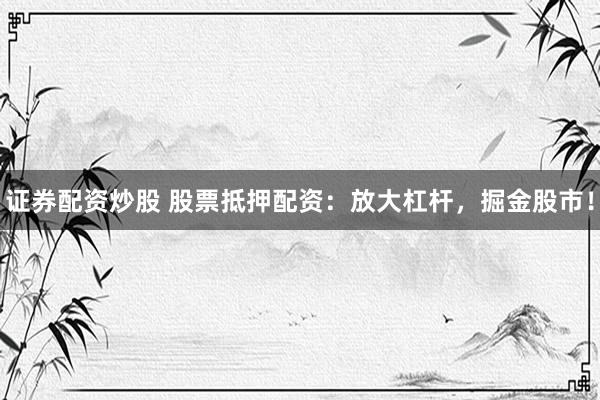 证券配资炒股 股票抵押配资：放大杠杆，掘金股市！