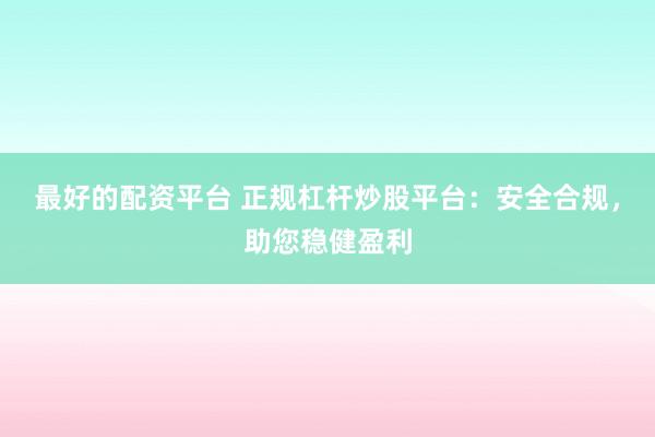 最好的配资平台 正规杠杆炒股平台：安全合规，助您稳健盈利