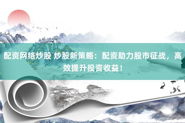 配资网络炒股 炒股新策略：配资助力股市征战，高效提升投资收益！