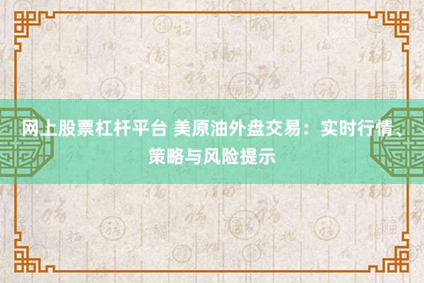 网上股票杠杆平台 美原油外盘交易：实时行情、策略与风险提示